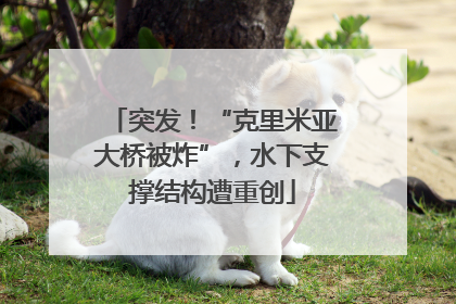 突发！“克里米亚大桥被炸”，水下支撑结构遭重创
