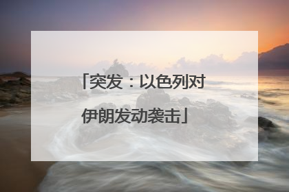 突发：以色列对伊朗发动袭击