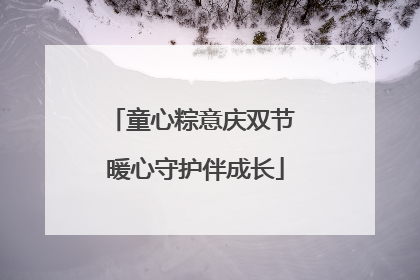 童心粽意庆双节 暖心守护伴成长