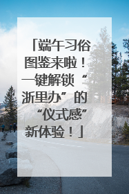 端午习俗图鉴来啦！一键解锁“浙里办”的“仪式感”新体验！