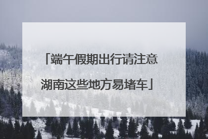 端午假期出行请注意 湖南这些地方易堵车