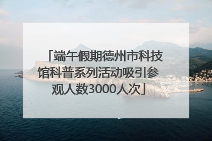 端午假期德州市科技馆科普系列活动吸引参观人数3000人次