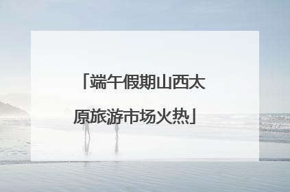 端午假期山西太原旅游市场火热