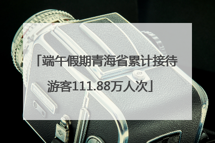 端午假期青海省累计接待游客111.88万人次