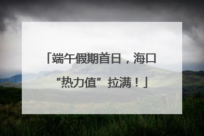 端午假期首日，海口“热力值”拉满！