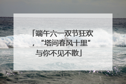 端午六一双节狂欢，“塔间春风十里”与你不见不散