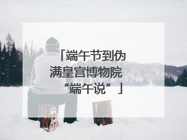 端午节到伪满皇宫博物院“端午说”