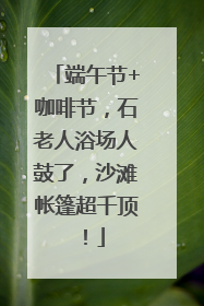 端午节+咖啡节，石老人浴场人鼓了，沙滩帐篷超千顶！
