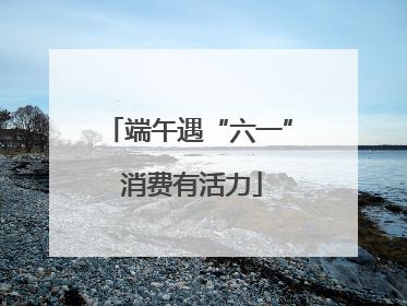 端午遇“六一” 消费有活力