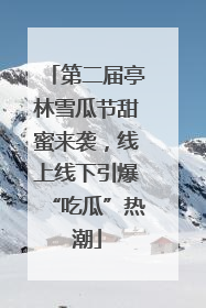 第二届亭林雪瓜节甜蜜来袭，线上线下引爆“吃瓜”热潮