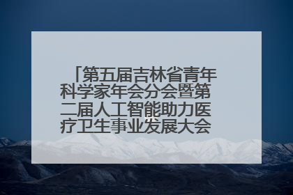 第五届吉林省青年科学家年会分会暨第二届人工智能助力医疗卫生事业发展大会在长春召开
