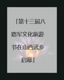 第十三届八路军文化旅游节在山西武乡启幕