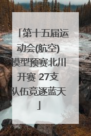 第十五届运动会(航空)模型预赛北川开赛 27支队伍竞逐蓝天