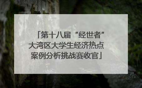 第十八届“经世者”大湾区大学生经济热点案例分析挑战赛收官