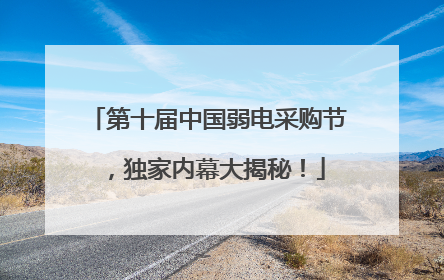 第十届中国弱电采购节，独家内幕大揭秘！