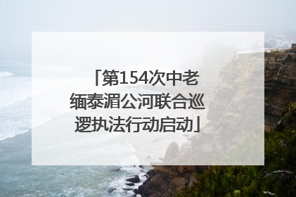 第154次中老缅泰湄公河联合巡逻执法行动启动