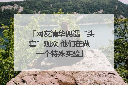 网友清华偶遇“头套”观众 他们在做一个特殊实验