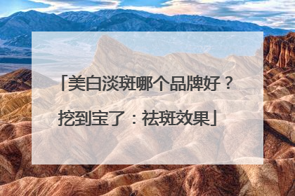 美白淡斑哪个品牌好？挖到宝了：祛斑效果