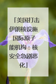 美国打击伊朗核设施 国际原子能机构：核安全急剧恶化