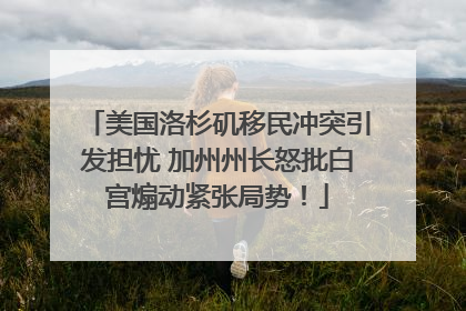 美国洛杉矶移民冲突引发担忧 加州州长怒批白宫煽动紧张局势！