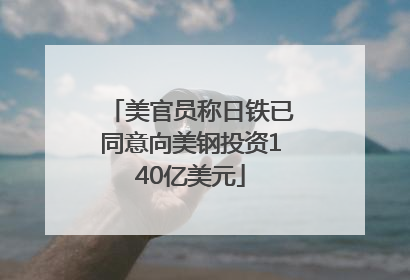 美官员称日铁已同意向美钢投资140亿美元