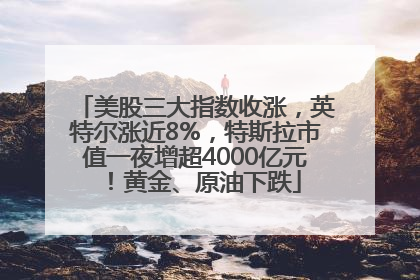 美股三大指数收涨，英特尔涨近8%，特斯拉市值一夜增超4000亿元！黄金、原油下跌