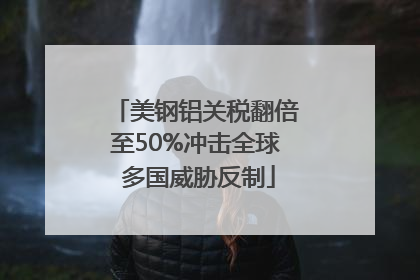 美钢铝关税翻倍至50%冲击全球 多国威胁反制