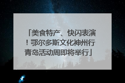 美食特产、快闪表演！鄂尔多斯文化神州行青岛活动周即将举行
