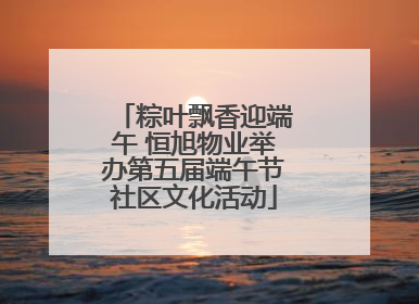 粽叶飘香迎端午 恒旭物业举办第五届端午节社区文化活动