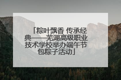 粽叶飘香 传承经典——芜湖高级职业技术学校举办端午节包粽子活动
