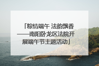 粽情端午 法韵飘香——南阳卧龙区法院开展端午节主题活动