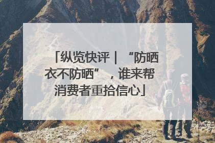 纵览快评｜“防晒衣不防晒”，谁来帮消费者重拾信心