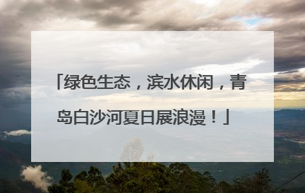 绿色生态，滨水休闲，青岛白沙河夏日展浪漫！