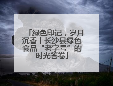 绿色印记，岁月沉香丨长沙县绿色食品“老字号”的时光答卷