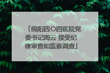 绵阳四〇四医院党委书记周云 接受纪律审查和监察调查
