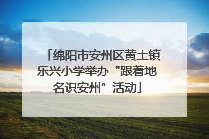 绵阳市安州区黄土镇乐兴小学举办“跟着地名识安州”活动