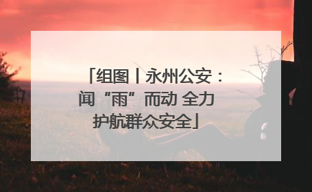 组图丨永州公安：闻“雨”而动 全力护航群众安全