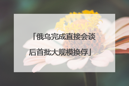 俄乌完成直接会谈后首批大规模换俘