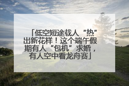 低空短途载人“热”出新花样！这个端午假期有人“包机”求婚，有人空中看龙舟赛