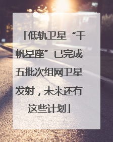 低轨卫星“千帆星座”已完成五批次组网卫星发射，未来还有这些计划