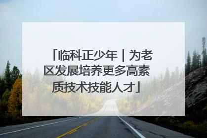 临科正少年｜为老区发展培养更多高素质技术技能人才