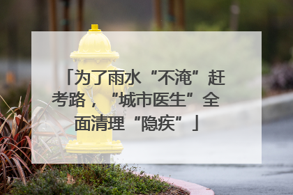 为了雨水“不淹”赶考路，“城市医生”全面清理“隐疾”