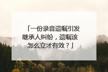 一份录音遗嘱引发继承人纠纷，遗嘱该怎么立才有效？
