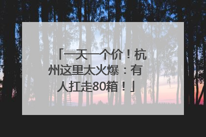 一天一个价！杭州这里太火爆：有人扛走80箱！