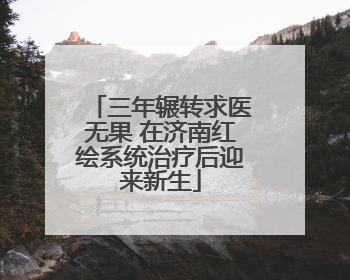 三年辗转求医无果 在济南红绘系统治疗后迎来新生