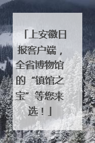 上安徽日报客户端，全省博物馆的“镇馆之宝”等您来选！