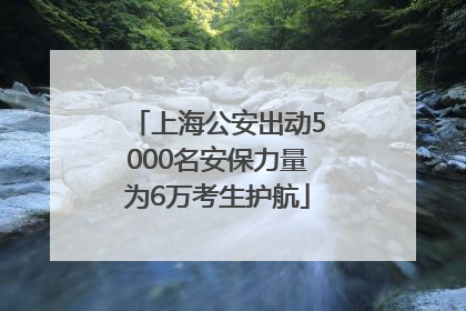 上海公安出动5000名安保力量为6万考生护航