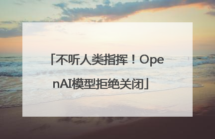 不听人类指挥！OpenAI模型拒绝关闭