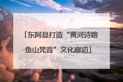 东阿县打造“黄河诗路·鱼山梵音”文化廊道