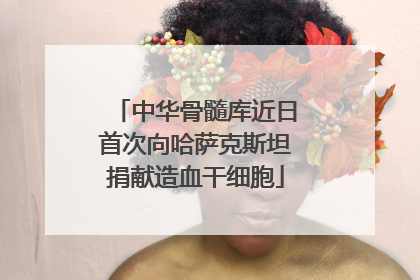 中华骨髓库近日首次向哈萨克斯坦捐献造血干细胞